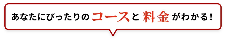 あなたにぴったりのコースと料金がわかる！