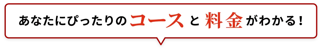 あなたにぴったりのコースと料金がわかる！